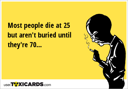Most people die at 25 but aren't buried until they're 70...