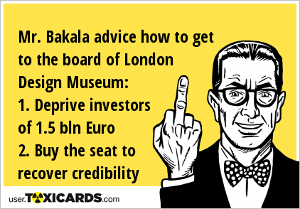 Mr. Bakala advice how to get to the board of London Design Museum: 1. Deprive investors of 1.5 bln Euro 2. Buy the seat to recover credibility