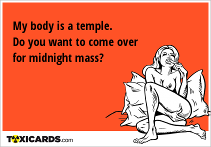 My body is a temple. Do you want to come over for midnight mass?