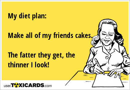 My diet plan: Make all of my friends cakes. The fatter they get, the thinner I look!
