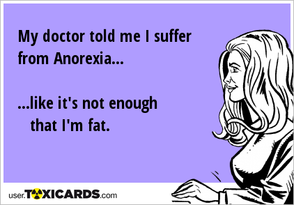 My doctor told me I suffer from Anorexia... ...like it's not enough that I'm fat.