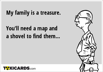 My family is a treasure. You'll need a map and a shovel to find them...