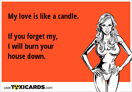 My love is like a candle. If you forget my, I will burn your house down.