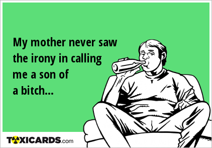 My mother never saw the irony in calling me a son of a bitch...