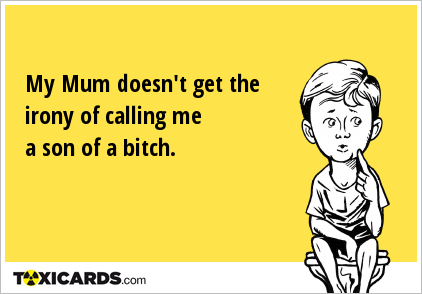My Mum doesn't get the irony of calling me a son of a bitch.