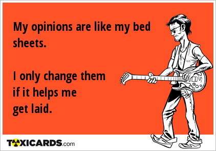 My opinions are like my bed sheets. I only change them if it helps me get laid.
