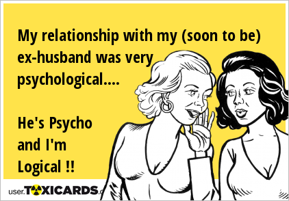 My relationship with my (soon to be) ex-husband was very psychological.... He's Psycho and I'm Logical !!