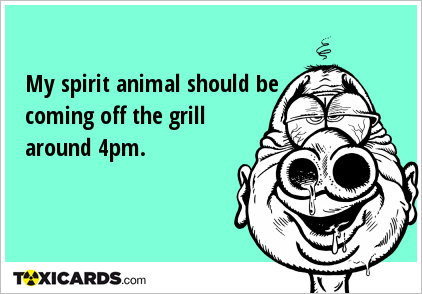 My spirit animal should be coming off the grill around 4pm.