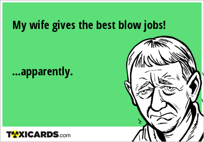 My wife gives the best blow jobs! ...apparently.
