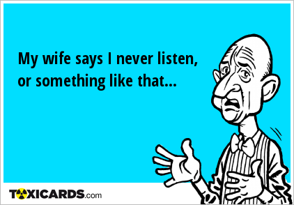 My wife says I never listen, or something like that...