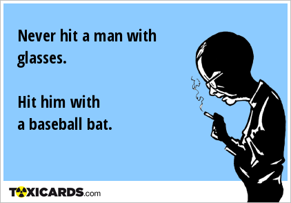 Never hit a man with glasses. Hit him with a baseball bat.