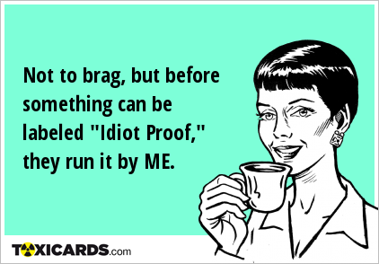 Not to brag, but before something can be labeled "Idiot Proof," they run it by ME.