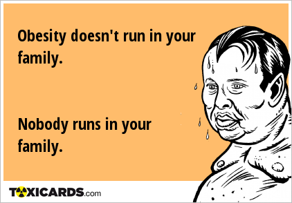 Obesity doesn't run in your family. Nobody runs in your family.