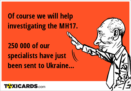 Of course we will help investigating the MH17. 250 000 of our specialists have just been sent to Ukraine...