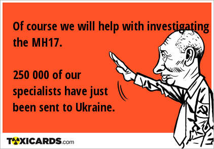 Of course we will help with investigating the MH17. 250 000 of our specialists have just been sent to Ukraine.