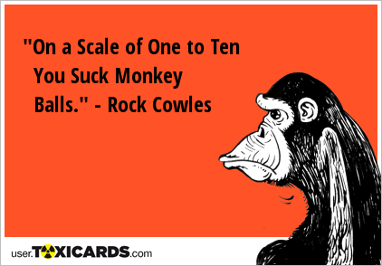 "On a Scale of One to Ten You Suck Monkey Balls." - Rock Cowles