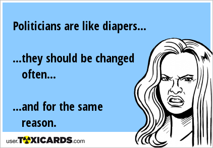 Politicians are like diapers... ...they should be changed often... ...and for the same reason.