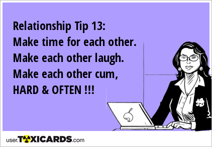 Relationship Tip 13: Make time for each other. Make each other laugh. Make each other cum, HARD & OFTEN !!!