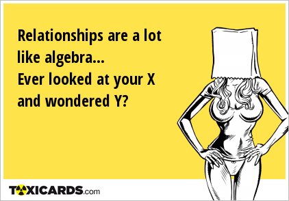 Relationships are a lot like algebra... Ever looked at your X and wondered Y?