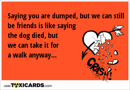 Saying you are dumped, but we can still be friends is like saying the dog died, but we can take it for a walk anyway...