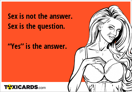 Sex is not the answer. Sex is the question. “Yes” is the answer.