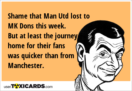 Shame that Man Utd lost to MK Dons this week. But at least the journey home for their fans was quicker than from Manchester.