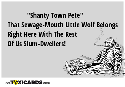 "Shanty Town Pete" That Sewage-Mouth Little Wolf Belongs Right Here With The Rest Of Us Slum-Dwellers!