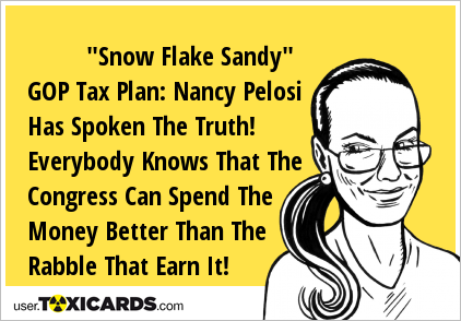 "Snow Flake Sandy" GOP Tax Plan: Nancy Pelosi Has Spoken The Truth! Everybody Knows That The Congress Can Spend The Money Better Than The Rabble That Earn It!