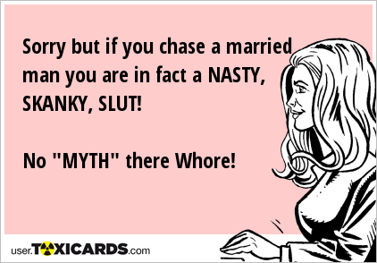 Sorry but if you chase a married man you are in fact a NASTY, SKANKY, SLUT! No "MYTH" there Whore!
