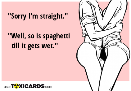 "Sorry I'm straight." "Well, so is spaghetti till it gets wet."
