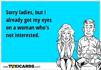 Sorry ladies, but I already got my eyes on a woman who's not interested.