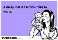 A cheap shot is a terrible thing to waste.