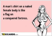 A man's shirt on a naked female body is like a flag on a conquered fortress.