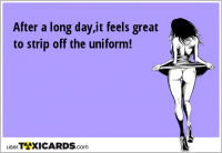 After a long day,it feels great to strip off the uniform!
