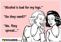 "Alcohol is bad for my legs." "Do they swell?" "No. They spread..."