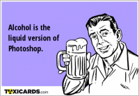 Alcohol is the liquid version of Photoshop.