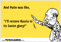 And Putin was like, "I'll restore Russia to its Soviet glory!"