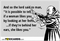 And so the lord said to man, "It is possible to tell if a woman likes you by looking at her feet... ...If they're behind her ears, she likes you."