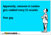 Apparently, someone in London gets stabbed every 52 seconds. Poor guy.