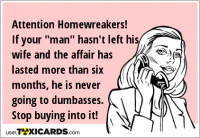 Attention Homewreakers! If your "man" hasn't left his wife and the affair has lasted more than six months, he is never going to dumbasses. Stop buying into it!