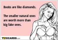 Boobs are like diamonds. The smaller natural ones are worth more than big fake ones.