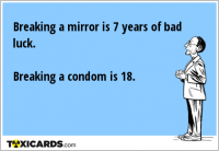 Breaking a mirror is 7 years of bad luck. Breaking a condom is 18.