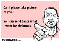 Can I please take picture of you? So I can send Santa what I want for christmas.