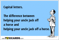 Capital letters. The difference between helping your uncle Jack off a horse and helping your uncle jack off a horse.