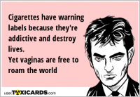 Cigarettes have warning labels because they're addictive and destroy lives. Yet vaginas are free to roam the world