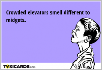 Crowded elevators smell different to midgets.