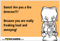Damn! Are you a fire detector?!? Because you are really freaking loud and annoying!