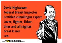 David Hightower Federal Breast Inspector Certified cunnilingus expert Lover, fighter, licker, biter and all nighter Great kisser Leo