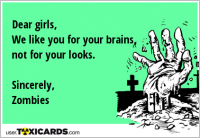 Dear girls, We like you for your brains, not for your looks. Sincerely, Zombies