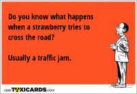 Do you know what happens when a strawberry tries to cross the road? Usually a traffic jam.